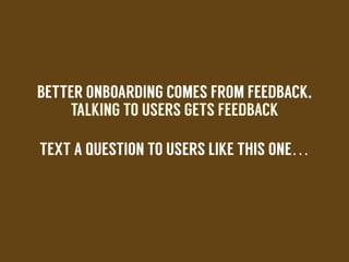 BETTER ONBOARDING COMES FROM FEEDBACK,
TALKING TO USERS GETS FEEDBACK
TEXT A QUESTION TO USERS LIKE THIS ONE…
!
 