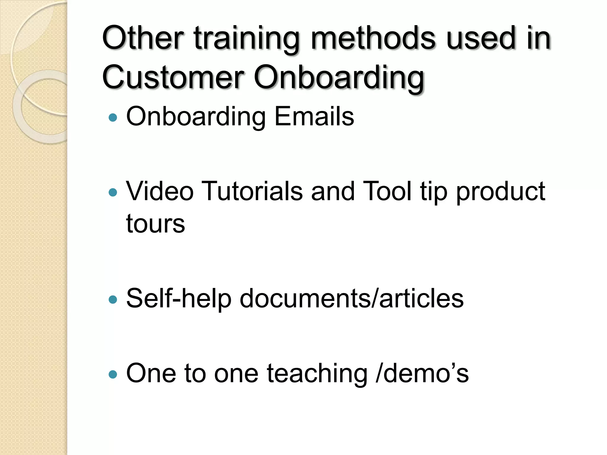 Other training methods used in
Customer Onboarding
 Onboarding Emails
 Video Tutorials and Tool tip product
tours
 Self-help documents/articles
 One to one teaching /demo’s
 