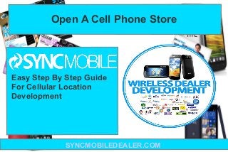 Open A Cell Phone Store
Easy Step By Step Guide
For Cellular Location
Development
SYNCMOBILEDEALER.COM
 