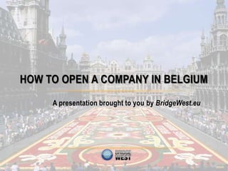 HOW TO OPEN A COMPANY IN BELGIUM
     A presentation brought to you by BridgeWest.eu
 