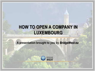 HOW TO OPEN A COMPANY IN
       LUXEMBOURG

A presentation brought to you by BridgeWest.eu
 