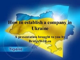 How to establish a company in
Ukraine
A presentation brought to you by
BridgeWest.eu
 