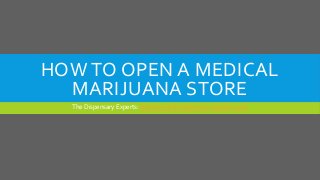 HOW TO OPEN A MEDICAL
MARIJUANA STORE
The Dispensary Experts: http://www.thedispensaryexperts.com/
 