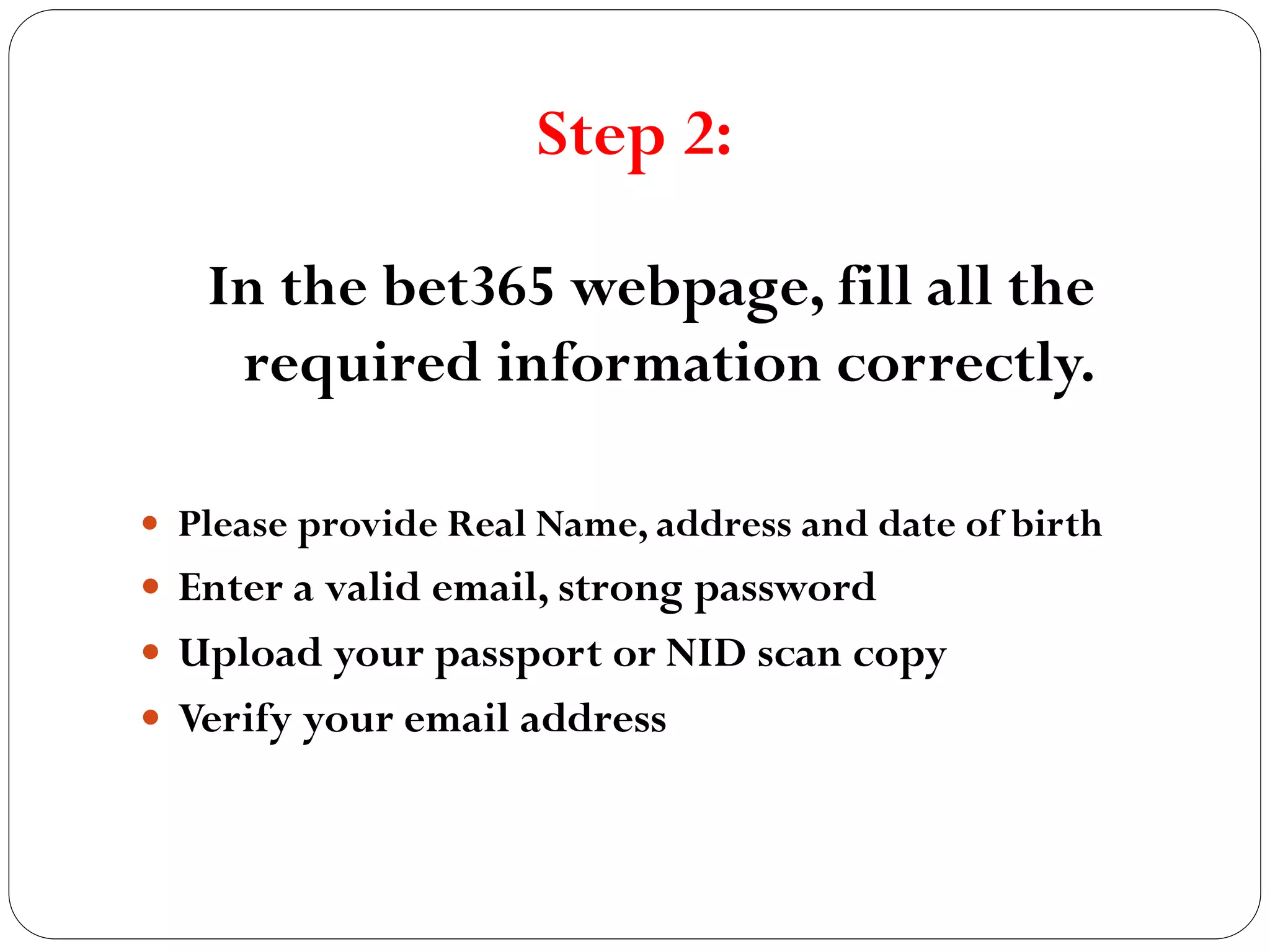 Step 2:
In the bet365 webpage, fill all the
required information correctly.
Please provide Real Name, address and date of birth
Enter a valid email, strong password
Upload your passport or NID scan copy
Verify your email address