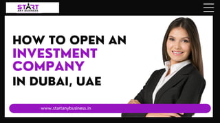 www.startanybusiness.in
HOW TO OPEN AN
INVESTMENT
COMPANY
IN DUBAI, UAE
 