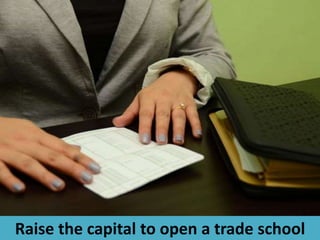 Raise the capital to open a trade school