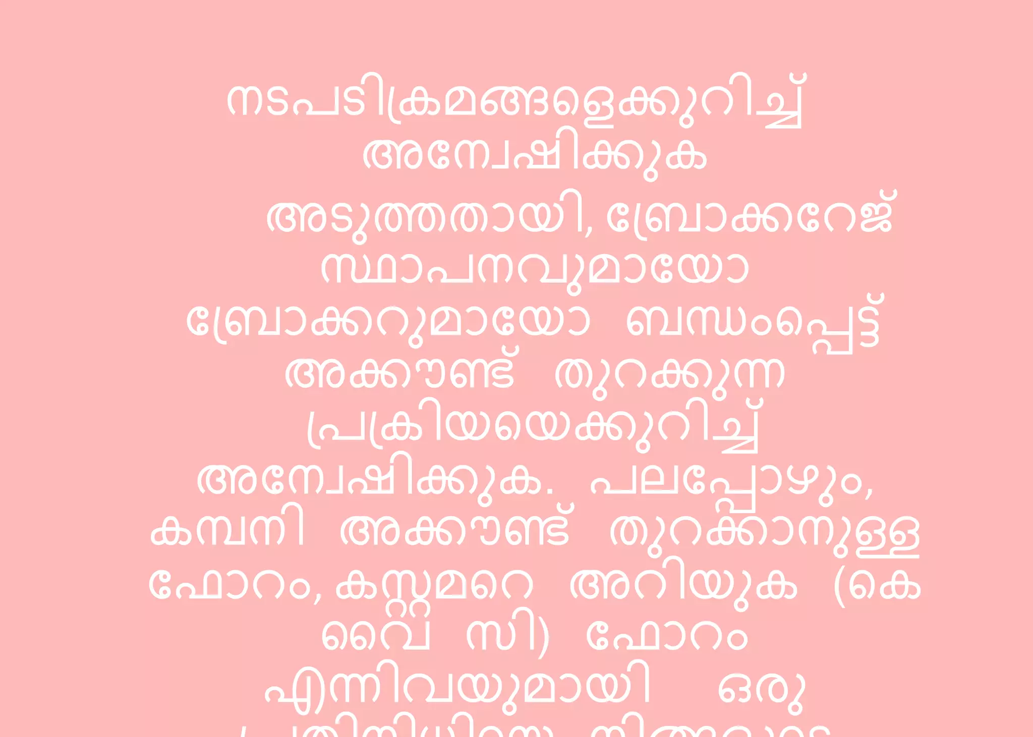 നടരടി്കമങ്ങറളക്കുെിച്ച്
അബനേഷിക്കുക
അടുത്തതോെി, ബ്രോക്കബെജ്
സ്ഥോരനവുമോബെോ
ബ്രോക്കെുമോബെോ രന്ധംറപ്പട്ട്
അക്കൗണ്ട് തുെക്കുന്ന
്ര്കിെറെക്കുെിച്ച്
അബനേഷിക്കുക. രല്ബപ്പോഴും,
കമ്പനി അക്കൗണ്ട് തുെക്കോനുള്ള
ബഫോെം, കറമറെ അെിെുക (റക
കവ സി) ബഫോെം
എന്നിവെുമോെി ഒരു
 