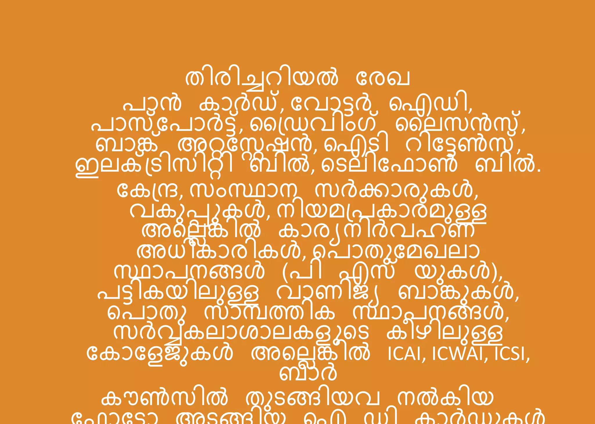 തിരിച്ചെിെൽ ബരഖ
രോൻ കോര്‍ഡ്, ബവോട്ടര്‍ ഐഡി,
രോസ്ബരോര്‍ട്ട്, ക്ഡവിംഗ് കല്സൻസ്,
രോങ്ക് അറ്റബറഷൻ, ഐടി െിബട്ടൺസ്,
ഇല്ക്ട്ടിസിറ്റി രിൽ, റടല്ിബഫോൺ രിൽ.
ബക്ന്ദ, സംസ്ഥോന സര്‍ക്കോരുകള്‍,
വകുപ്പുകള്‍, നിെമ്രകോരമുള്ള
അറല്ലങ്കിൽ കോരയനിര്‍വഹണ
അധികോരികള്‍, റരോതുബമഖല്ോ
സ്ഥോരനങ്ങള്‍ (രി എസ് െുകള്‍),
രട്ടികെില്ുള്ള വോണിജ്യ രോങ്കുകള്‍,
റരോതു സോമ്പത്തിക സ്ഥോരനങ്ങള്‍,
സര്‍വ്വകല്ോശോല്കളുറട കീഴില്ുള്ള
ബകോബളജ്ുകള്‍ അറല്ലങ്കിൽ ICAI, ICWAI, ICSI,
രോര്‍
കൗൺസിൽ തുടങ്ങിെവ നൽകിെ
 