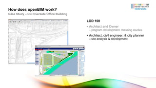 LOD 100 Architect and Owner program development, massing studies Architect, civil engineer, & city planner site analysis & development How does openBIM work? Case Study – DC Riverside Office Building 