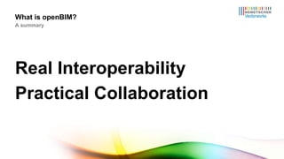 Real Interoperability Practical Collaboration What is openBIM? A summary 