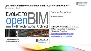 Thank you for your time. Any questions? Jeffrey W. Ouellette , Assoc. AIA BIMologist/Virtual Practitioner Integrated Practice [email_address] www.vectorworks.net/bim openBIM – Real Interoperability and Practical Collaboration Conclusion – Q&A Your BIM options are open with IFC 