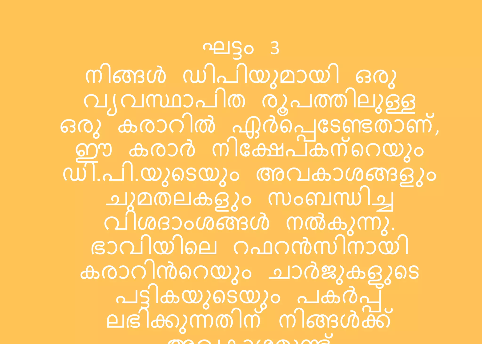 ഘട്ടം 3
നിങ്ങൾ ഡി ിയനമോയി ഒരന
വയവസ്ഥോ ിത രൂ ത്തിലനള്ള
ഒരന കരോറിൽ ഏർസെപടണ്ടതോ്,
ഈ കരോർ നിപക്ഷ കന്സറയനം
ഡി. ി.യനസടയനം അവകോ ങ്ങളും
െനമതലകളും സംബന്ധിച്ച
വി ദോം ങ്ങൾ നൽകനന്നന.
ഭോവിയിസല റ റൻസിനോയി
കരോറിൻസറയനം െോർജനകളുസട
ട്ടികയനസടയനം കർെ്
ലഭിക്കനന്നതിന് നിങ്ങൾക്ക്
 
