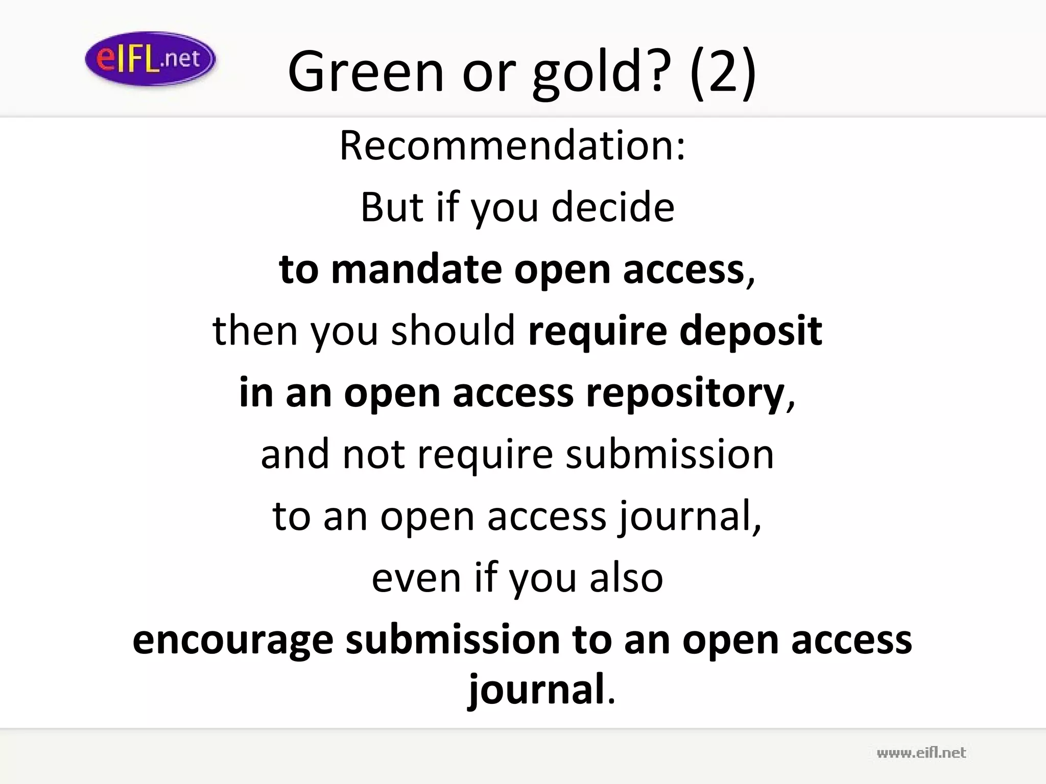 Green or gold? (2)
           Recommendation:
            But if you decide
       to mandate open access,
   then you should require deposit
     in an open access repository,
      and not require submission
       to an open access journal,
            even if you also
encourage submission to an open access
                   journal.
 