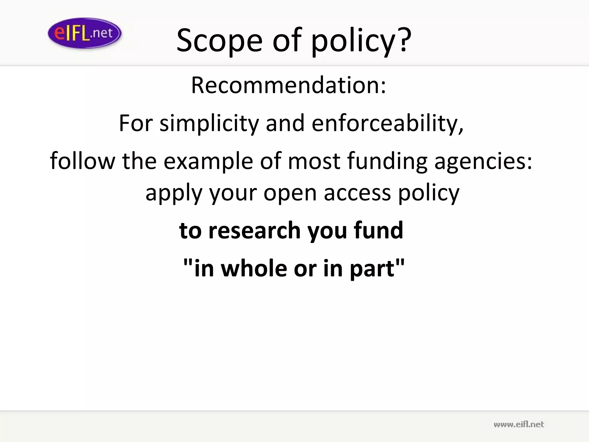 Scope of policy?
              Recommendation:
      For simplicity and enforceability,
follow the example of most funding agencies:
         apply your open access policy
            to research you fund
             "in whole or in part"
 