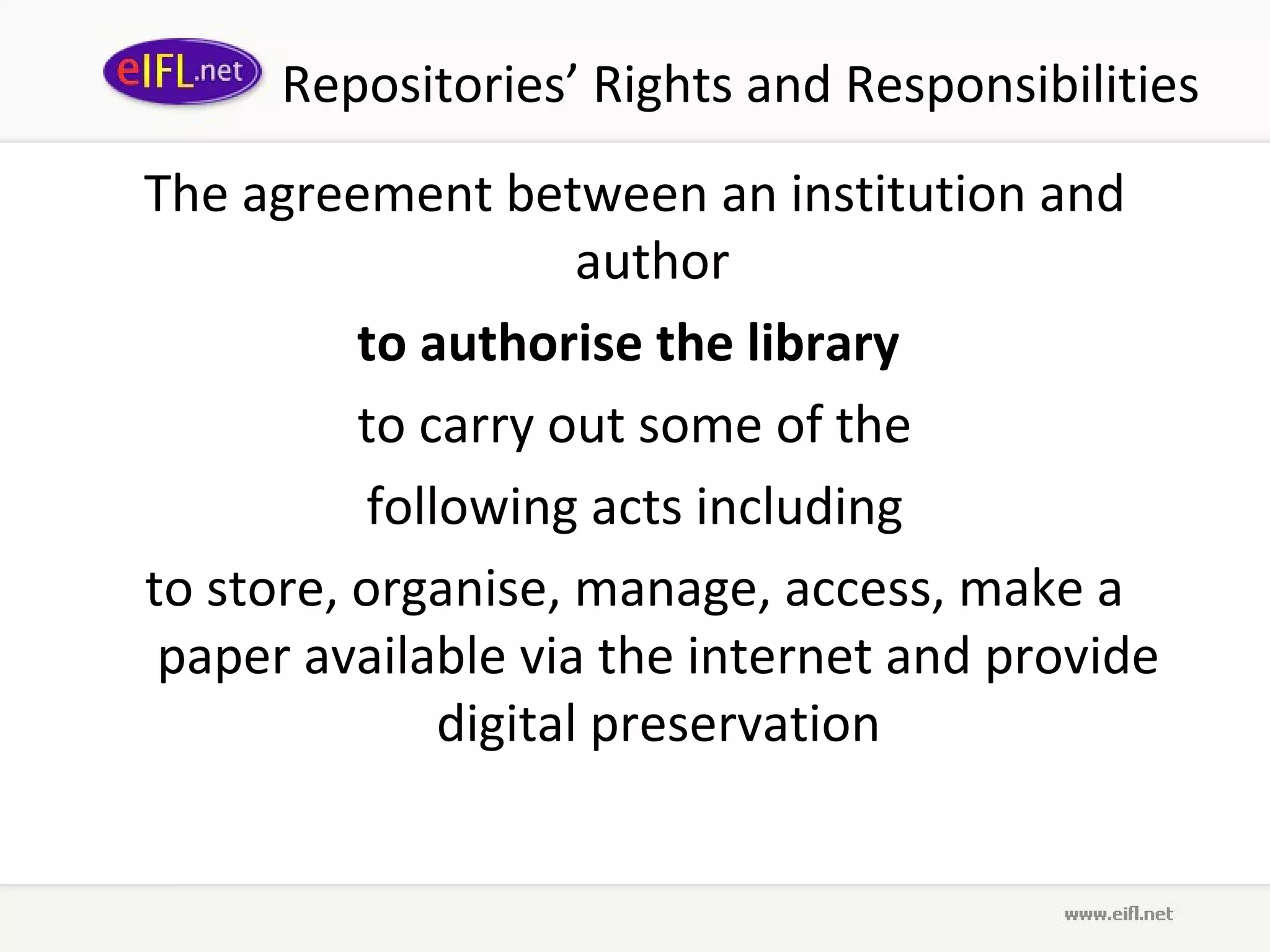 Repositories’ Rights and Responsibilities
The agreement between an institution and
                     author
          to authorise the library
          to carry out some of the
          following acts including
to store, organise, manage, access, make a
 paper available via the internet and provide
              digital preservation
 