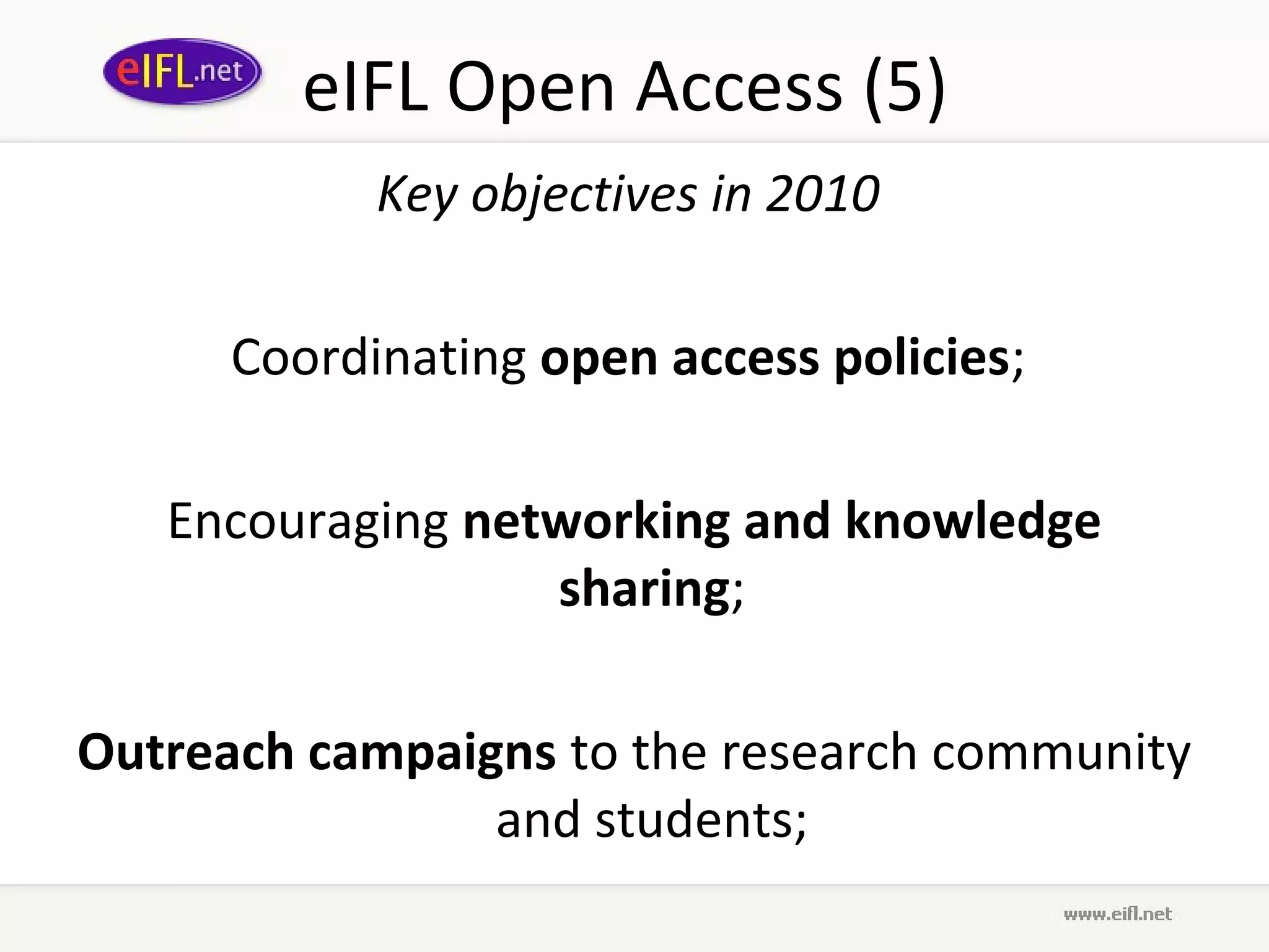 eIFL Open Access (5)
            Key objectives in 2010

      Coordinating open access policies;

   Encouraging networking and knowledge
                  sharing;

Outreach campaigns to the research community
                and students;
 