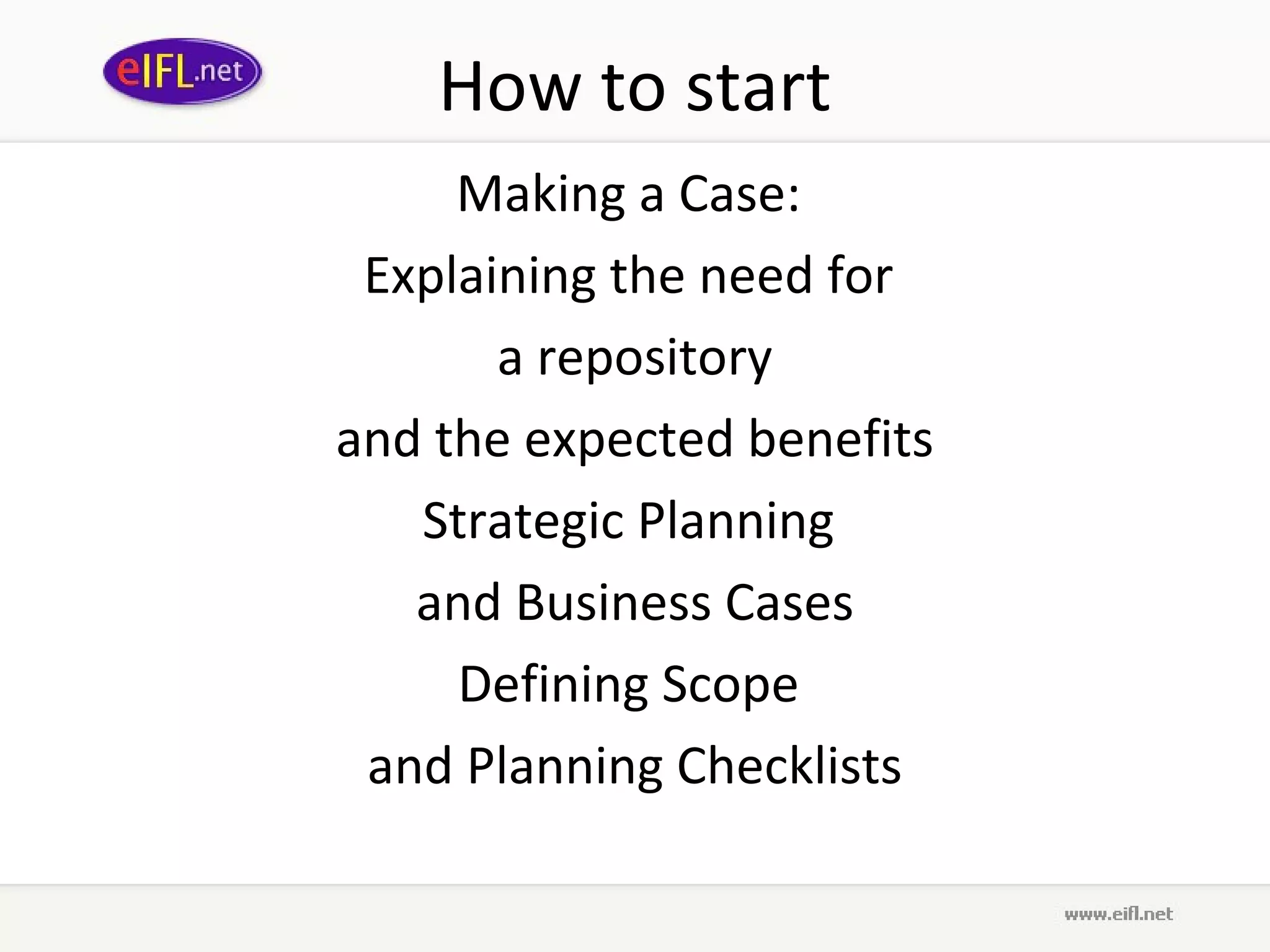 How to start
     Making a Case:
 Explaining the need for
       a repository
and the expected benefits
   Strategic Planning
   and Business Cases
     Defining Scope
 and Planning Checklists
 