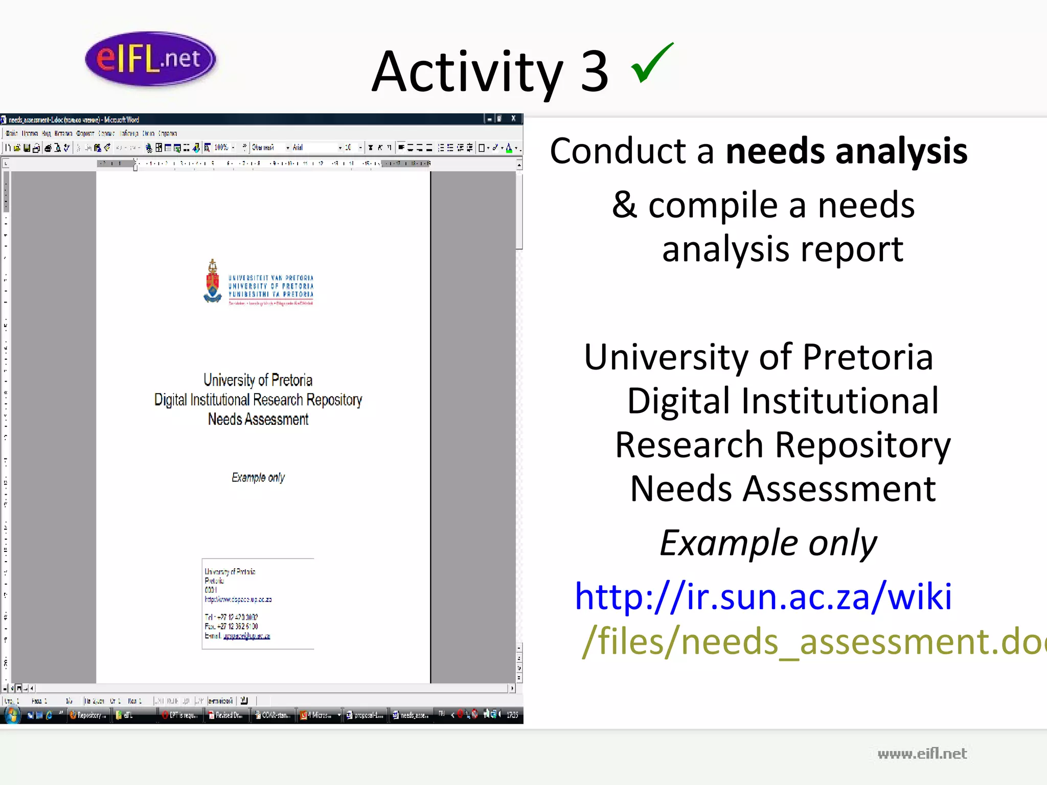 Activity 3 
       Conduct a needs analysis
          & compile a needs
             analysis report

        University of Pretoria
            Digital Institutional
          Research Repository
            Needs Assessment
              Example only
        http://ir.sun.ac.za/wiki
        /files/needs_assessment.doc
 