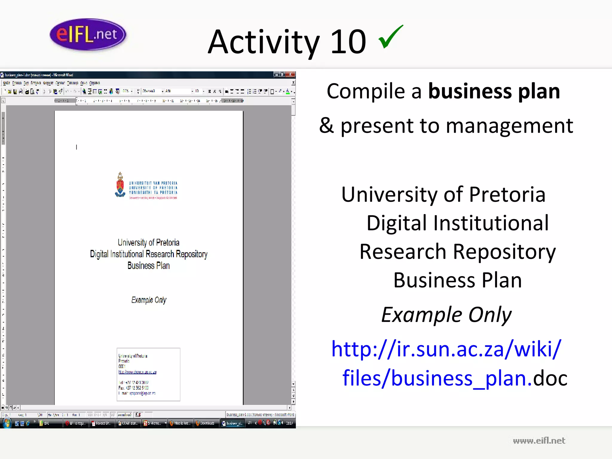 Activity 10 
       Compile a business plan
       & present to management

         University of Pretoria
             Digital Institutional
            Research Repository
                Business Plan
               Example Only
        http://ir.sun.ac.za/wiki/
         files/business_plan.doc
 