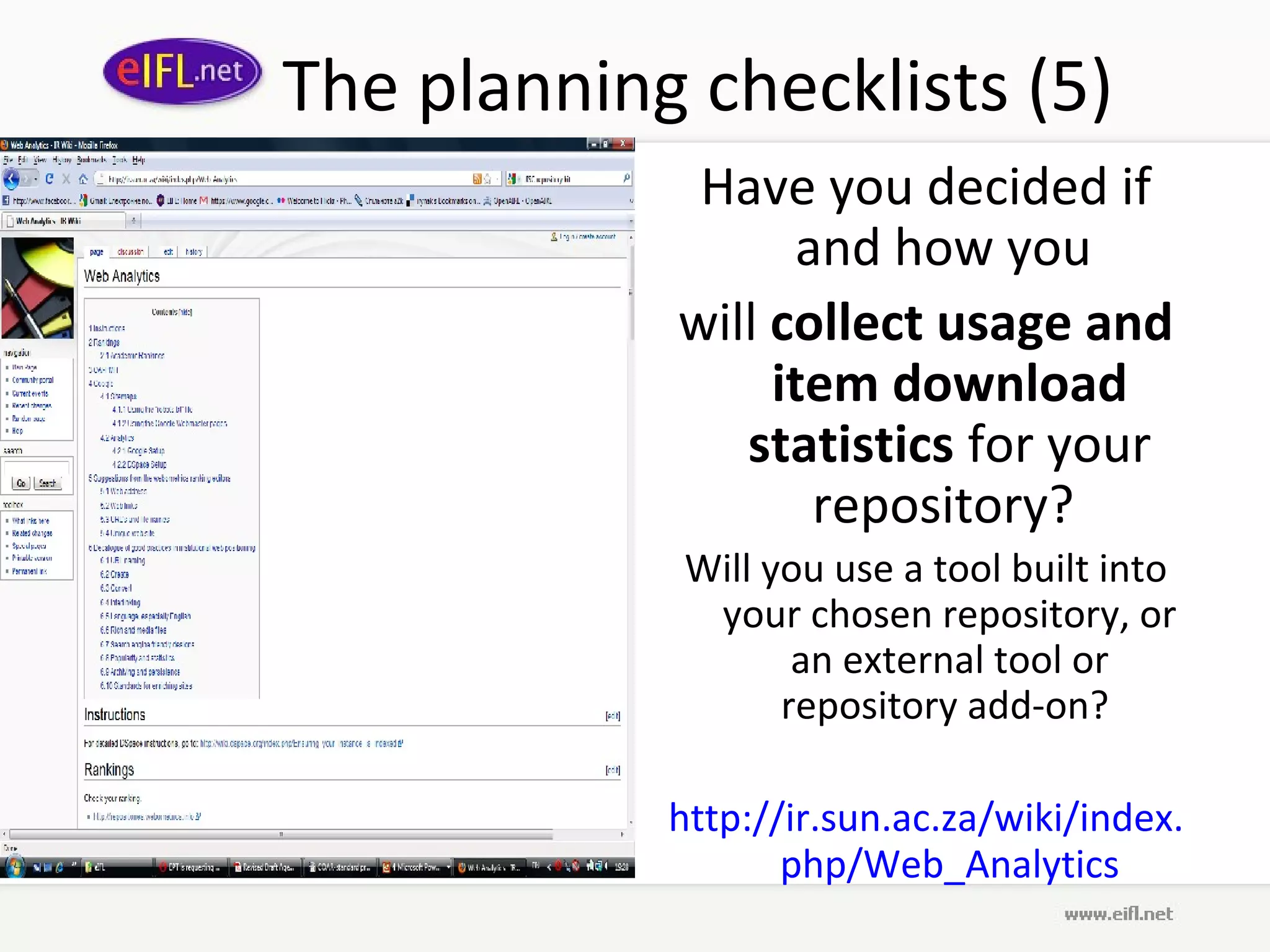 The planning checklists (5)
             Have you decided if
                  and how you
            will collect usage and
                 item download
               statistics for your
                   repository?
             Will you use a tool built into
              your chosen repository, or
                    an external tool or
                   repository add-on?

            http://ir.sun.ac.za/wiki/index.
                   php/Web_Analytics
 