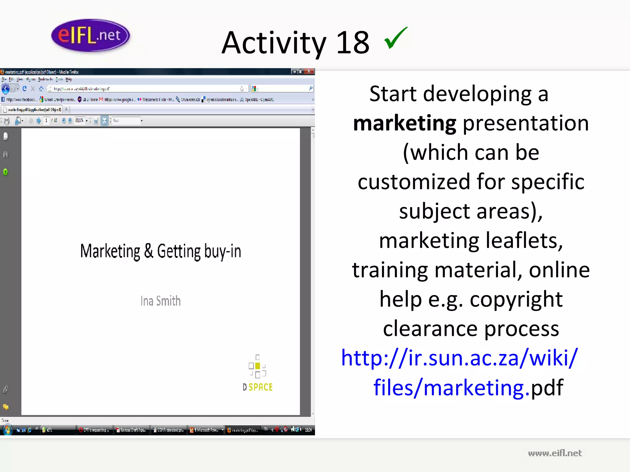 Activity 18 
           Start developing a
         marketing presentation
               (which can be
          customized for specific
               subject areas),
            marketing leaflets,
         training material, online
            help e.g. copyright
            clearance process
        http://ir.sun.ac.za/wiki/
           files/marketing.pdf
 