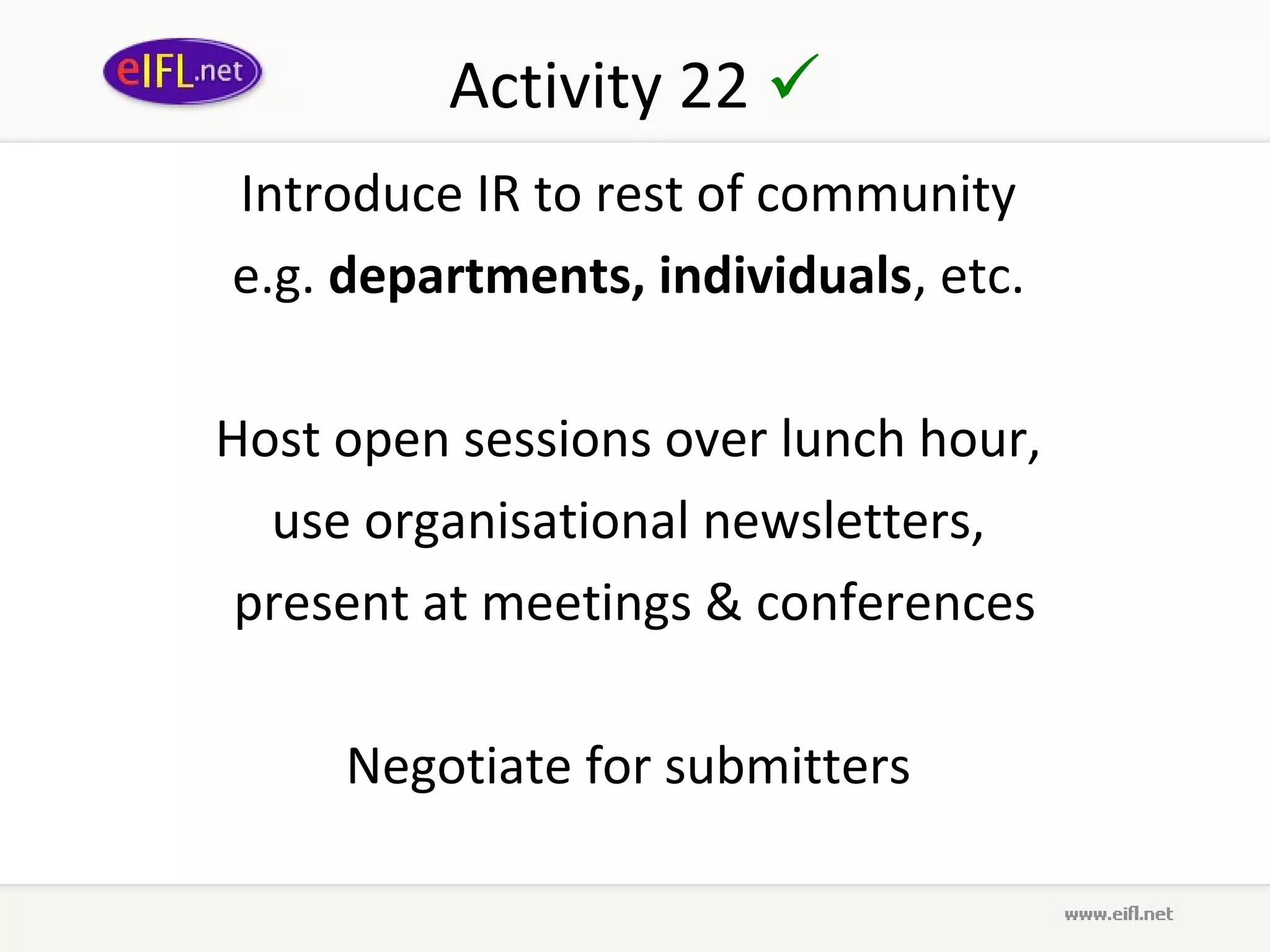 Activity 22 
Introduce IR to rest of community
e.g. departments, individuals, etc.

Host open sessions over lunch hour,
  use organisational newsletters,
 present at meetings & conferences

     Negotiate for submitters
 