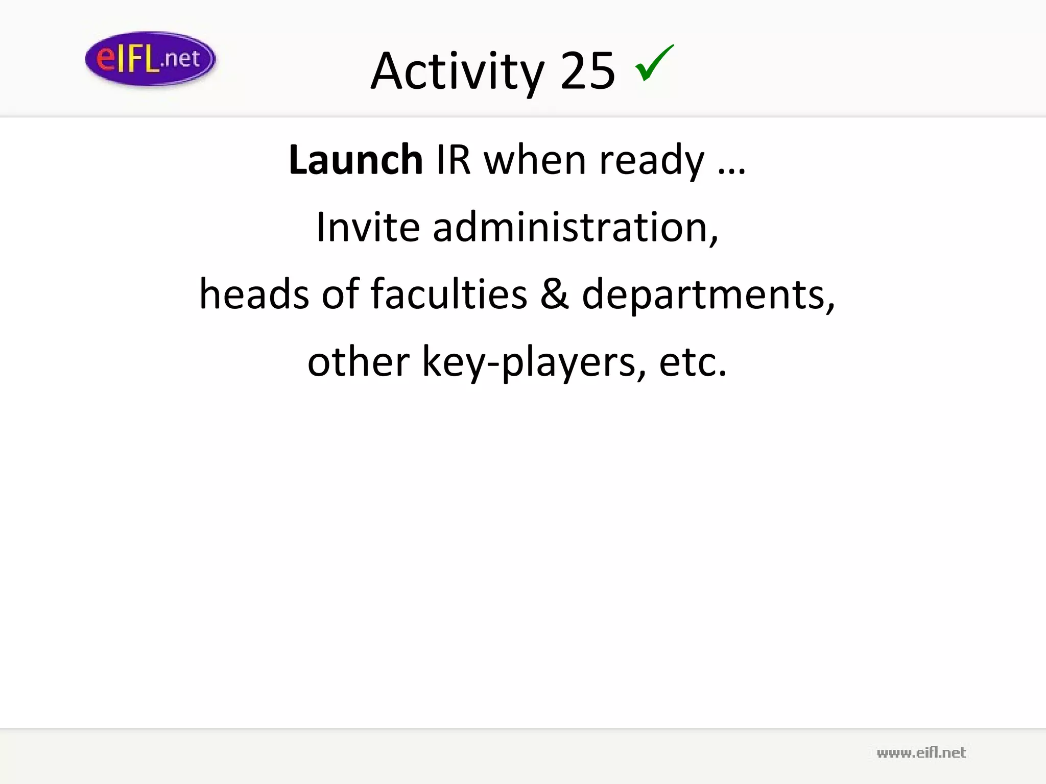 Activity 25 
    Launch IR when ready …
     Invite administration,
heads of faculties & departments,
     other key-players, etc. 
 
