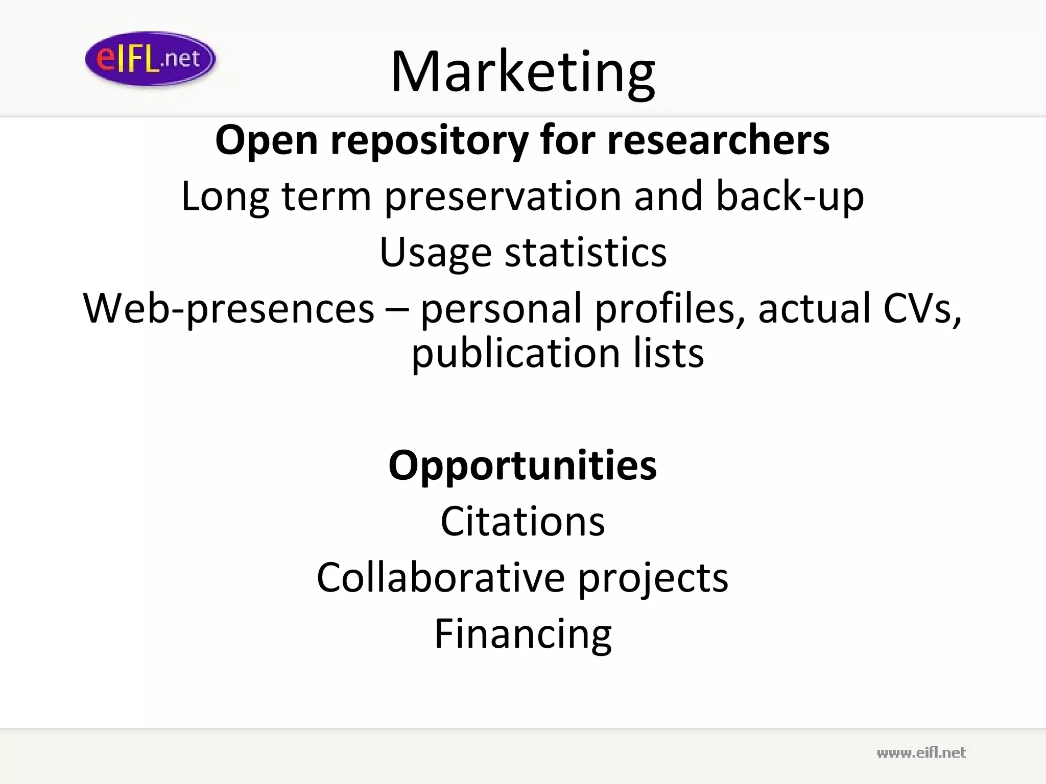 Marketing
      Open repository for researchers
    Long term preservation and back-up
             Usage statistics
Web-presences – personal profiles, actual CVs,
               publication lists

                Opportunities
                  Citations
            Collaborative projects
                  Financing
 