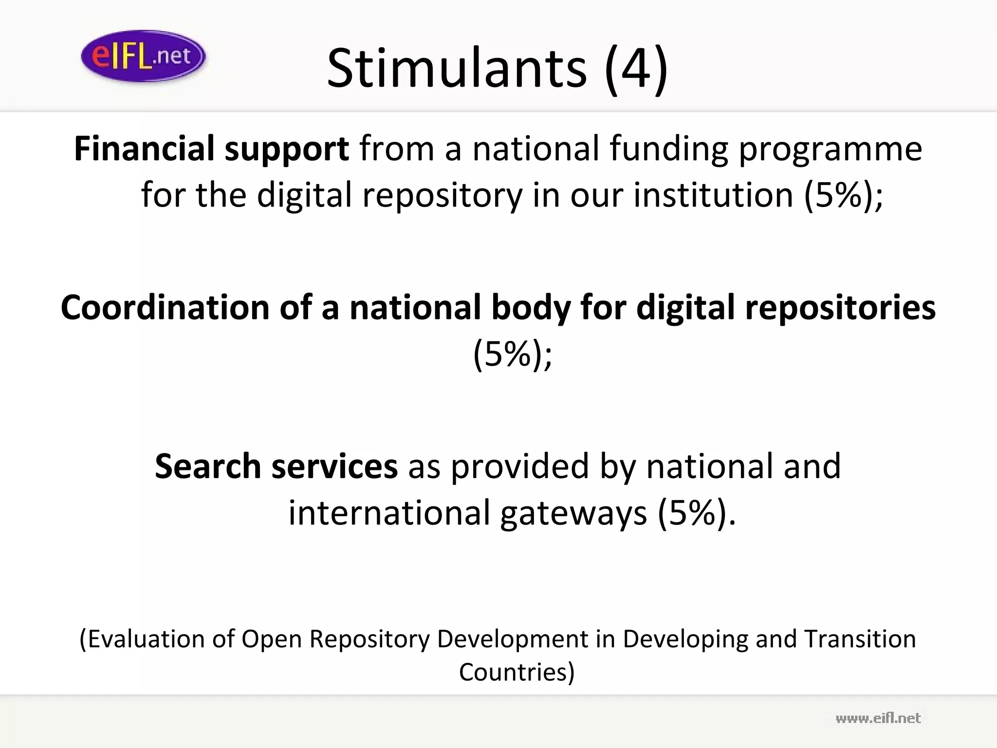 Stimulants (4)
Financial support from a national funding programme
    for the digital repository in our institution (5%);

Coordination of a national body for digital repositories
                         (5%);

       Search services as provided by national and
               international gateways (5%).


 (Evaluation of Open Repository Development in Developing and Transition
                                 Countries)
 