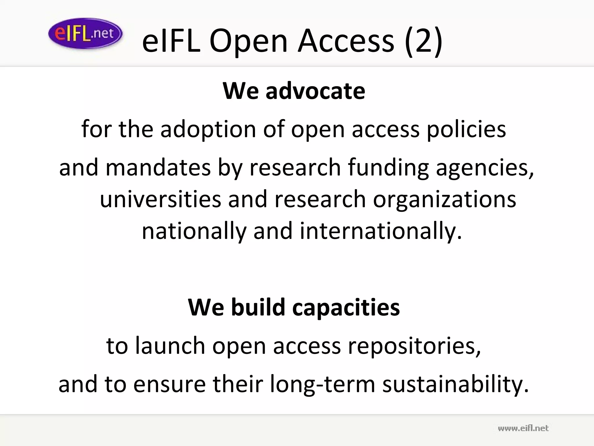 eIFL Open Access (2)
                We advocate
  for the adoption of open access policies
and mandates by research funding agencies,
    universities and research organizations
        nationally and internationally.

            We build capacities
    to launch open access repositories,
and to ensure their long-term sustainability.
 