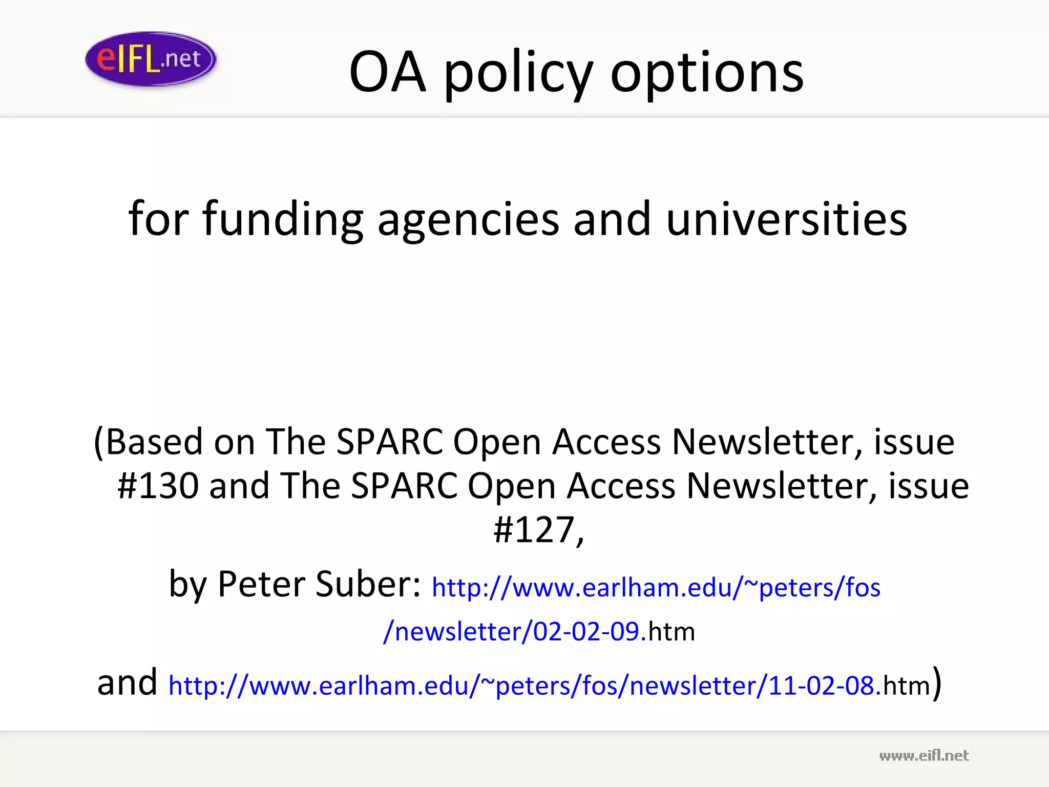 OA policy options

  for funding agencies and universities



(Based on The SPARC Open Access Newsletter, issue
  #130 and The SPARC Open Access Newsletter, issue
                         #127,
    by Peter Suber: http://www.earlham.edu/~peters/fos
                     /newsletter/02-02-09.htm
and http://www.earlham.edu/~peters/fos/newsletter/11-02-08.htm)
 
