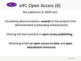 eIFL Open Access (6)
             Key objectives in 2010 cont.

Incubating demonstrations: awards to the projects that
   ...