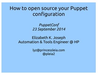 How to open source your Puppet 
con guration 
PuppetConf 
23 September 2014 
Elizabeth K. Joseph 
Automation & Tools Engineer @ HP 
lyz@princessleia.com 
@pleia2 
 