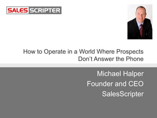 How to Operate in a World Where Prospects
Don’t Answer the Phone
Michael Halper
Founder and CEO
SalesScripter
 