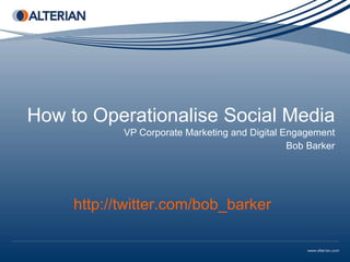 How to Operationalise Social Media VP Corporate Marketing and Digital Engagement Bob Barker http://twitter.com/bob_barker 