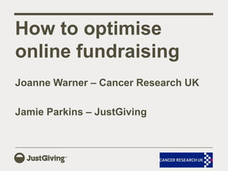Joanne Warner – Cancer Research UK Jamie Parkins – JustGiving  How to optimise online fundraising 