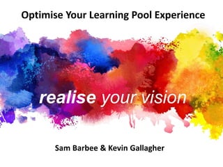 Optimise Your Learning Pool Experience 
realise your vision 
Sam Barbee & Kevin Gallagher 
 