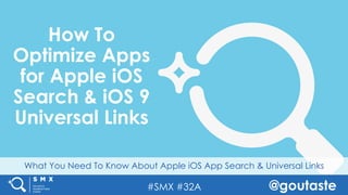 #SMX #32A @goutaste
What You Need To Know About Apple iOS App Search & Universal Links
How To
Optimize Apps
for Apple iOS
Search & iOS 9
Universal Links
 