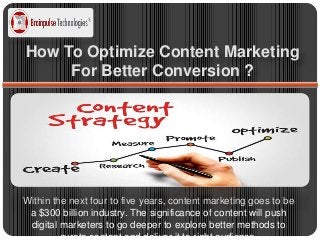 How To Optimize Content Marketing
For Better Conversion ?
Within the next four to five years, content marketing goes to be
a $300 billion industry. The significance of content will push
digital marketers to go deeper to explore better methods to
curate content and deliver it to right audience.
 