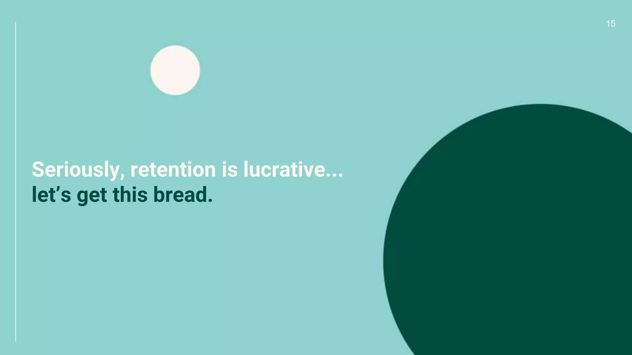 15
Seriously, retention is lucrative...
let’s get this bread.
 