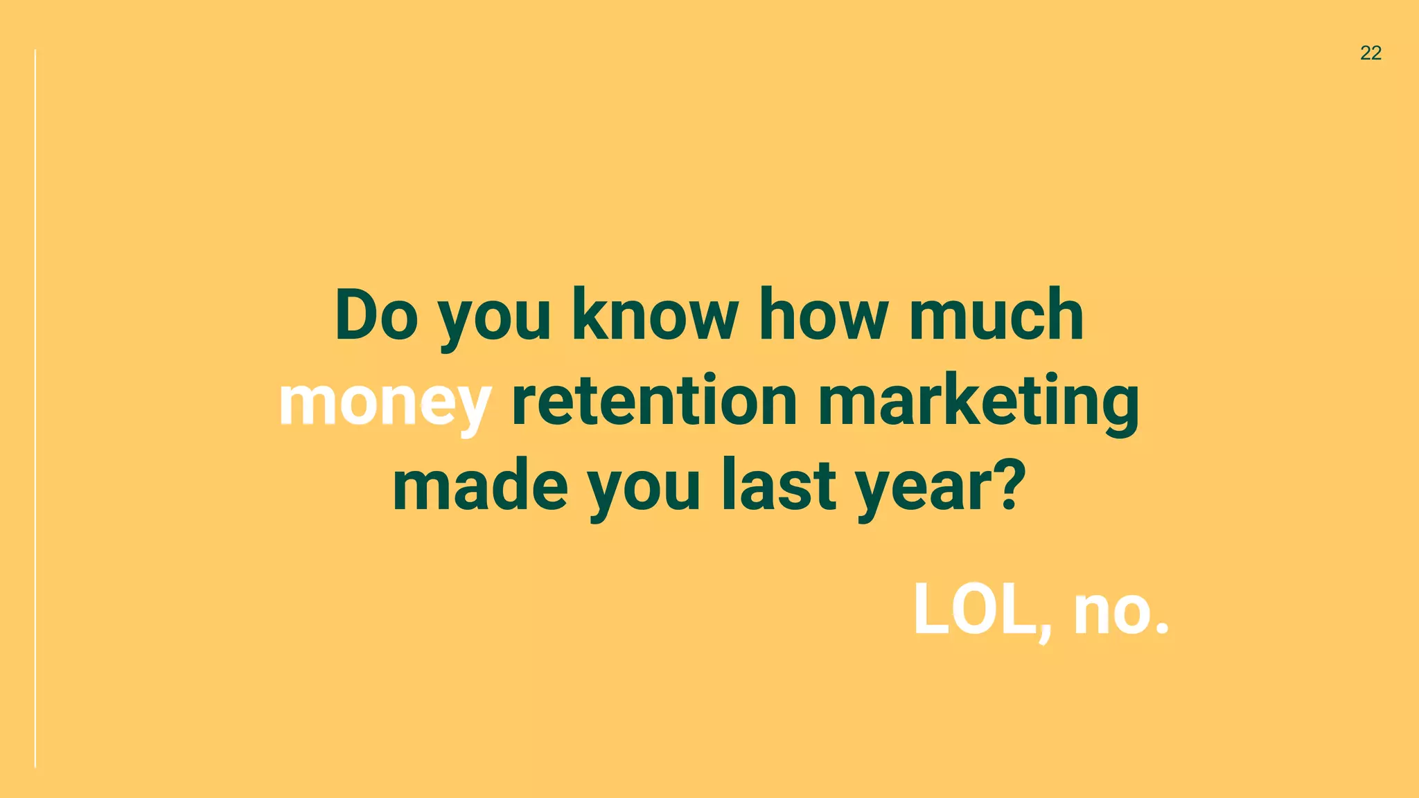 Do you know how much
money retention marketing
made you last year?
22
LOL, no.
 