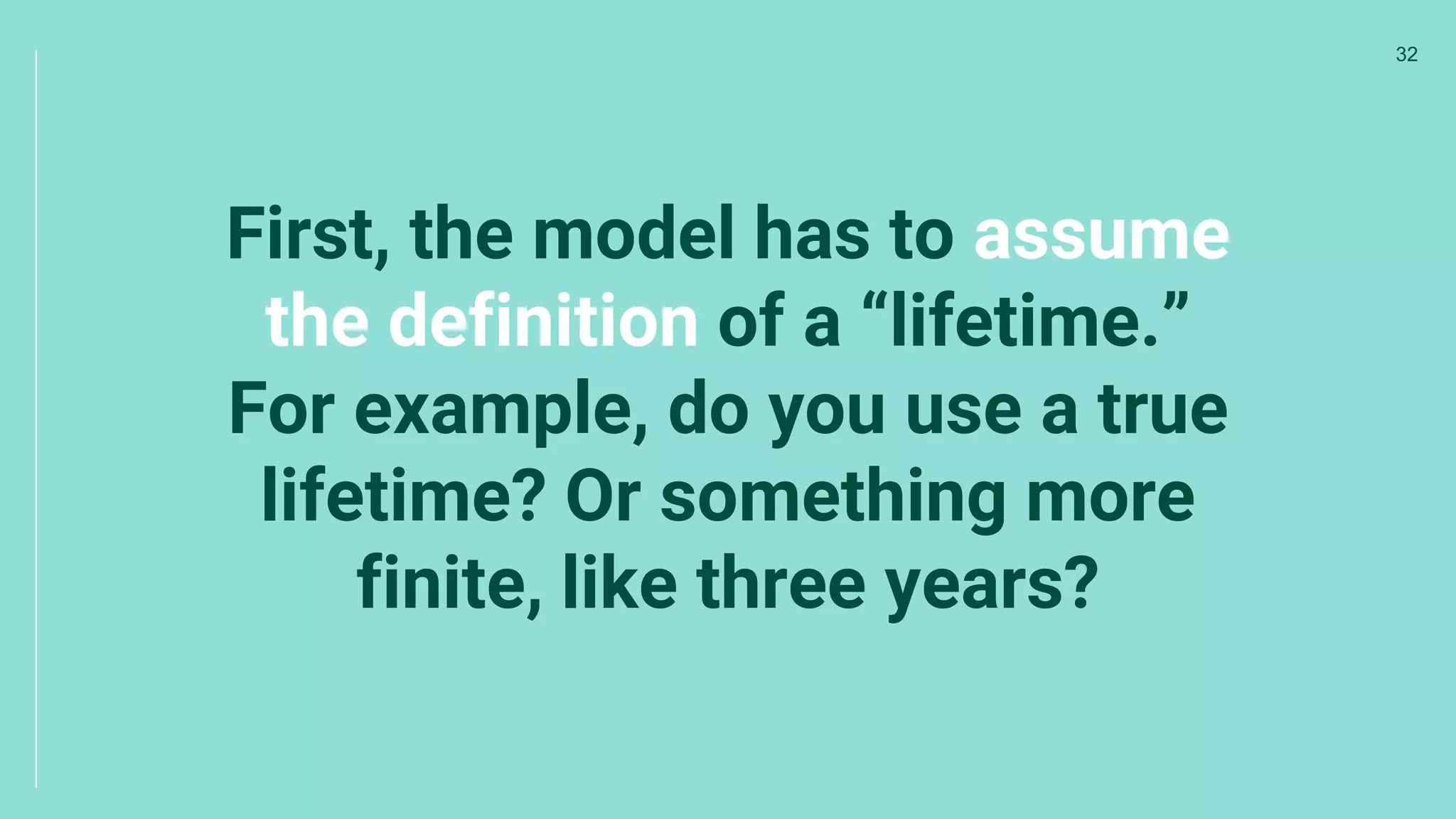 First, the model has to assume
the definition of a “lifetime.”
For example, do you use a true
lifetime? Or something more
finite, like three years?
32
 