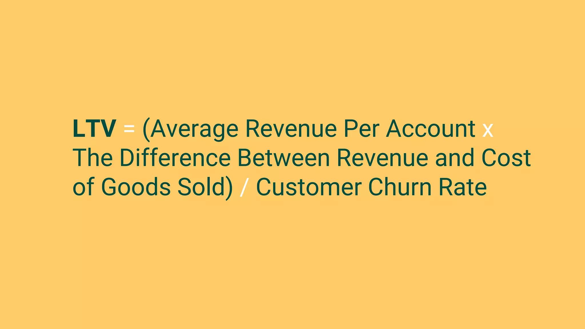 LTV = (Average Revenue Per Account x
The Difference Between Revenue and Cost
of Goods Sold) / Customer Churn Rate
 