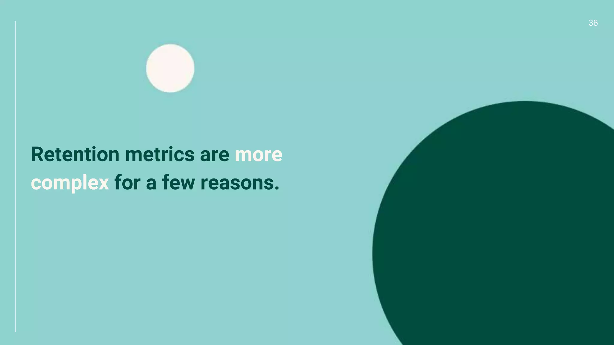 36
Retention metrics are more
complex for a few reasons.
 