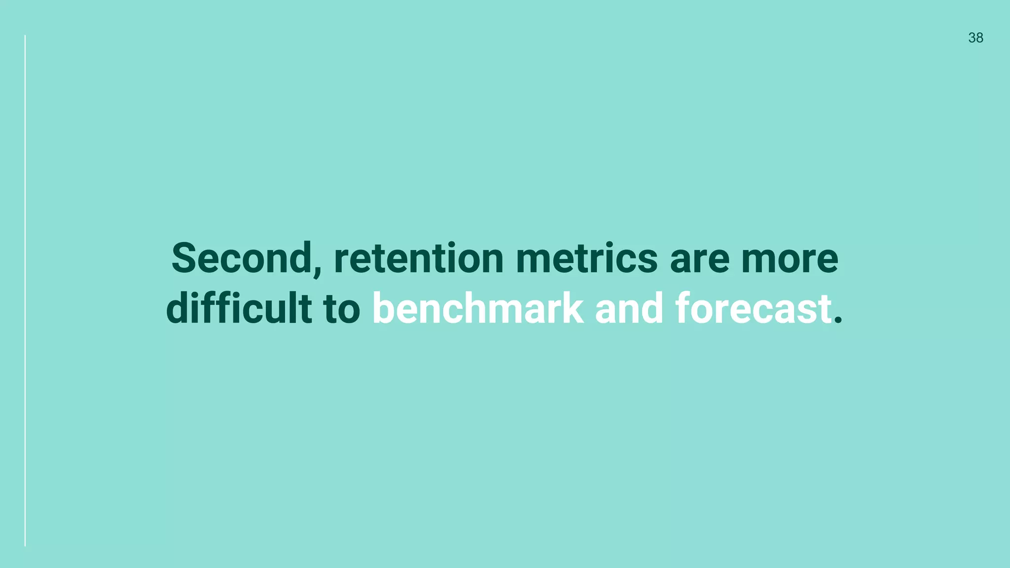 Second, retention metrics are more
difficult to benchmark and forecast.
38
 
