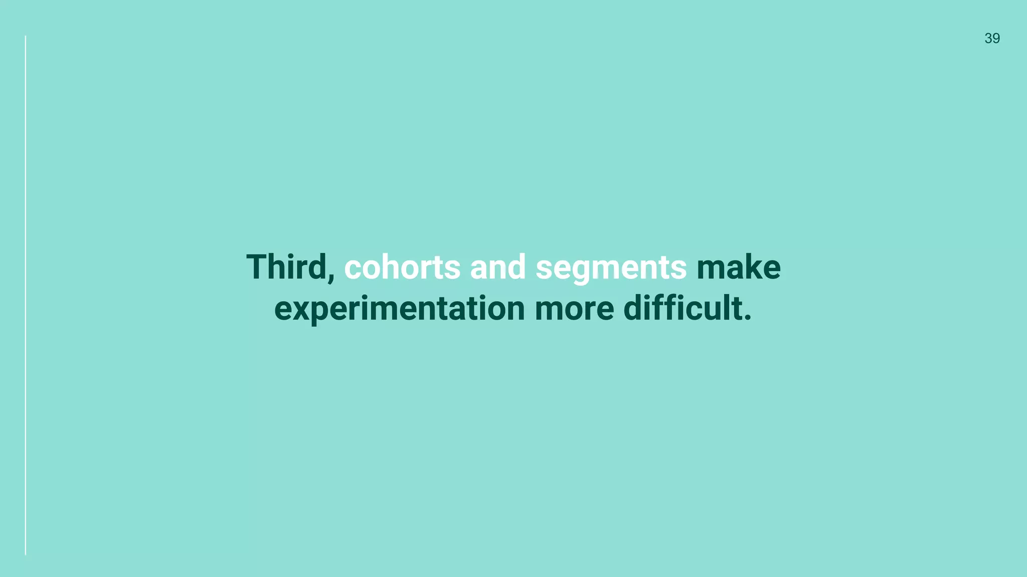 Third, cohorts and segments make
experimentation more difficult.
39
 