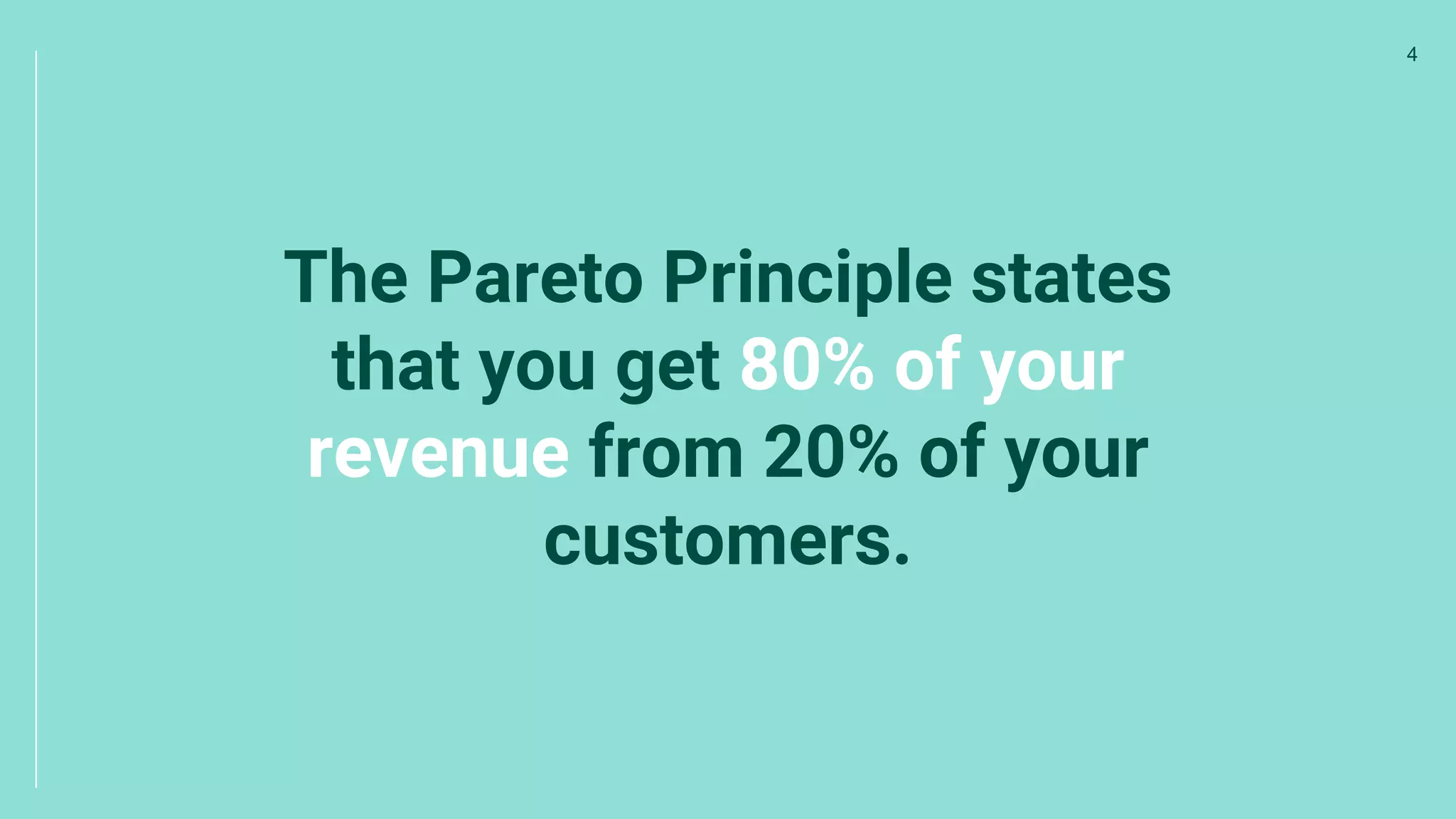 The Pareto Principle states
that you get 80% of your
revenue from 20% of your
customers.
4
 