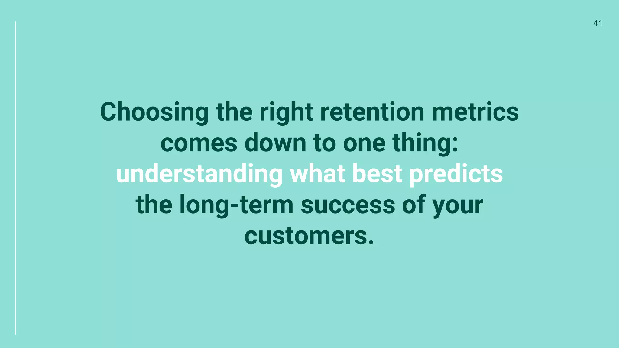 Choosing the right retention metrics
comes down to one thing:
understanding what best predicts
the long-term success of your
customers.
41
 