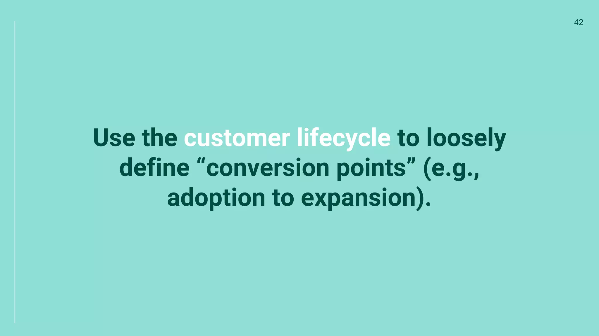 Use the customer lifecycle to loosely
define “conversion points” (e.g.,
adoption to expansion).
42
 