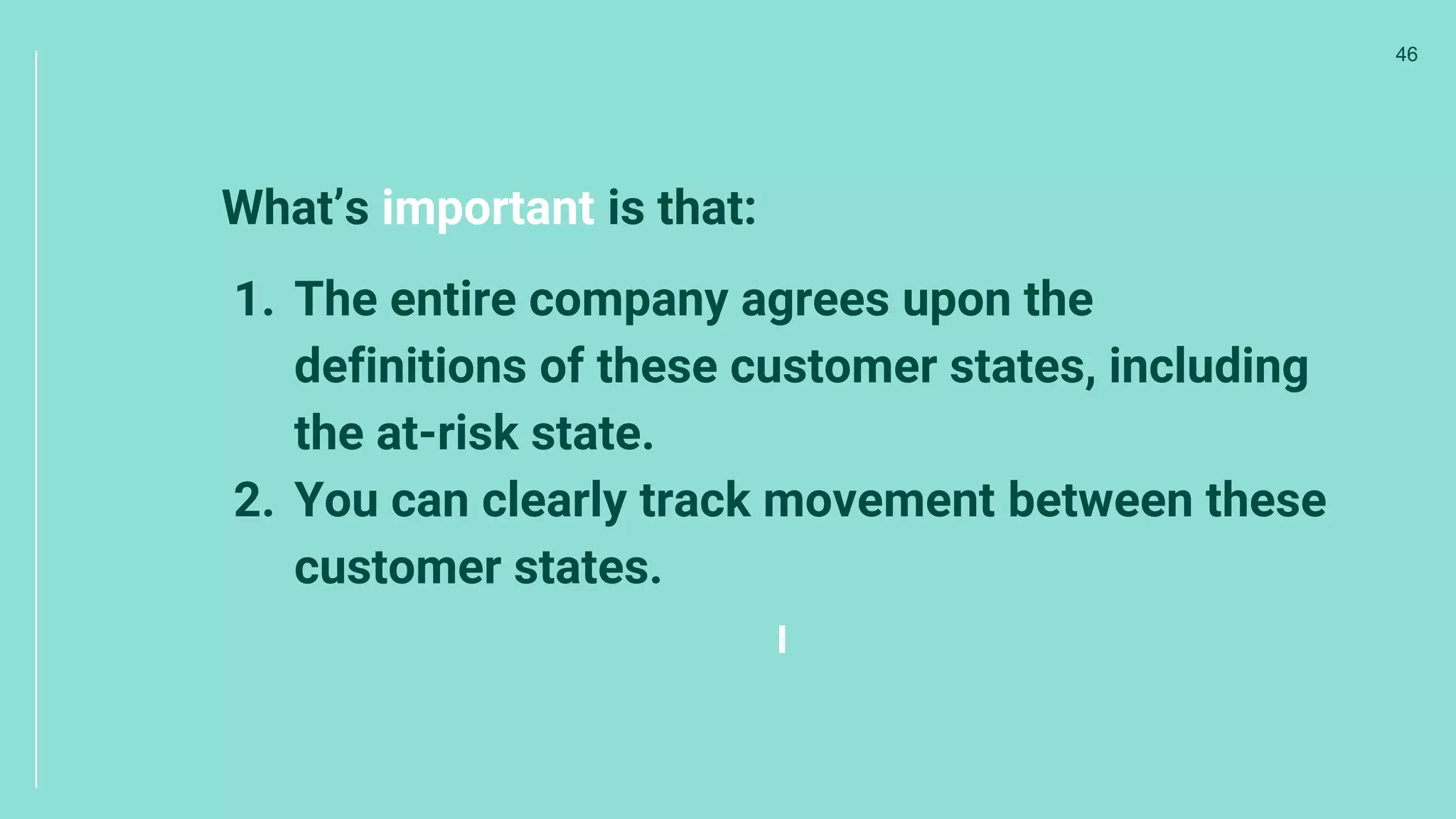 What’s important is that:
1. The entire company agrees upon the
definitions of these customer states, including
the at-risk state.
2. You can clearly track movement between these
customer states.
46
 